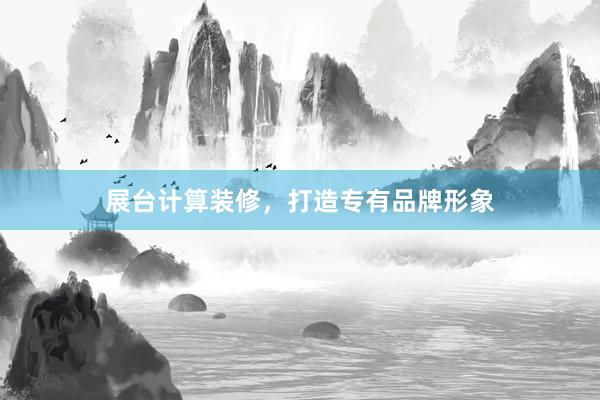 展台计算装修，打造专有品牌形象