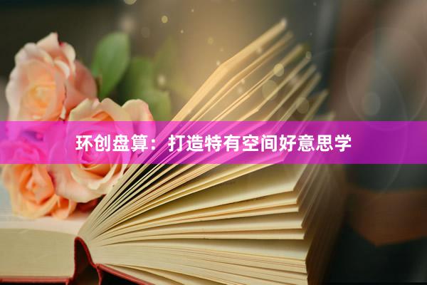 环创盘算：打造特有空间好意思学