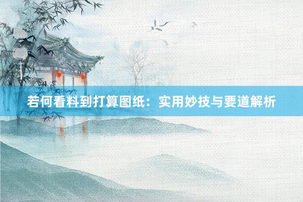 若何看料到打算图纸:实用妙技与要道解析