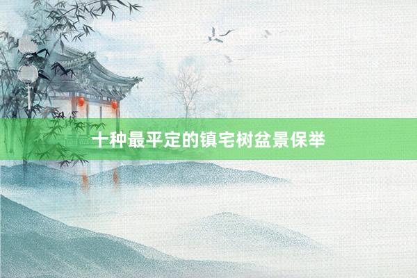 十种最平定的镇宅树盆景保举