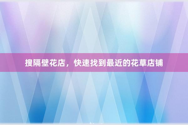 搜隔壁花店，快速找到最近的花草店铺