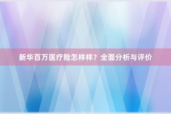 新华百万医疗险怎样样？全面分析与评价