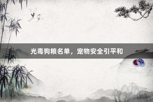 光毒狗粮名单，宠物安全引平和