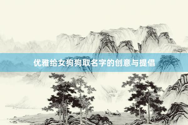 优雅给女狗狗取名字的创意与提倡